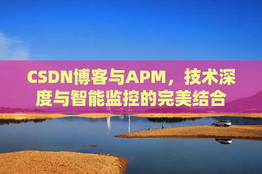 CSDN博客与APM，技术深度与智能监控的完美结合